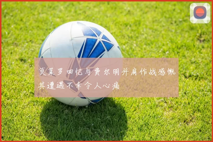 莫莱罗回忆与费尔明并肩作战感慨其遭遇不幸令人心痛