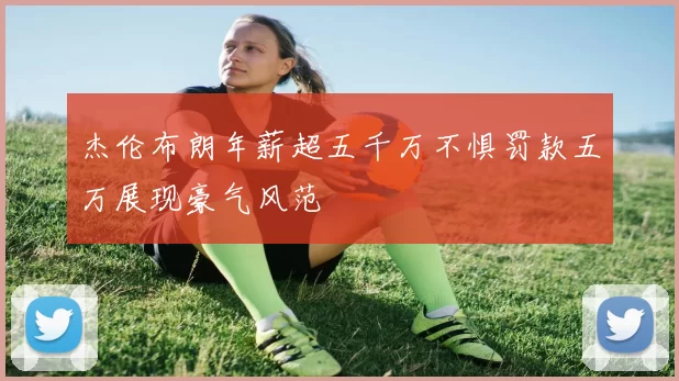 杰伦布朗年薪超五千万不惧罚款五万展现豪气风范