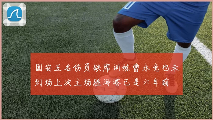 国安五名伤员缺席训练曹永竞也未到场上次主场胜海港已是六年前