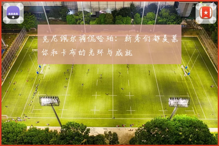 克尼佩尔调侃哈珀:新秀们都羡慕你和卡布的光环与成就