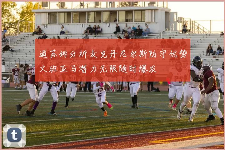 道苏姆分析麦克丹尼尔斯防守优势文班亚马潜力无限随时爆发