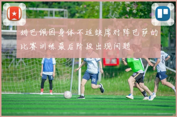 姆巴佩因身体不适缺席对阵巴萨的比赛训练最后阶段出现问题
