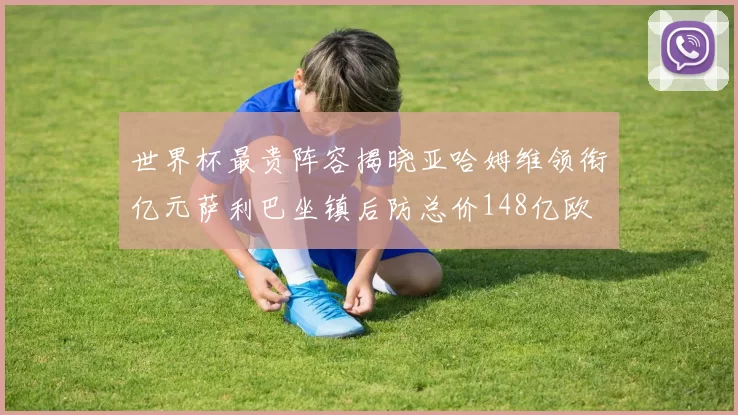 世界杯最贵阵容揭晓亚哈姆维领衔亿元萨利巴坐镇后防总价148亿欧