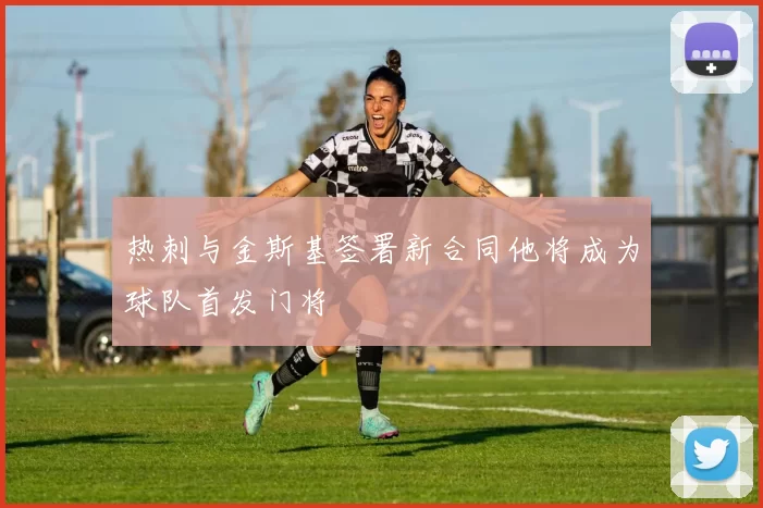 热刺与金斯基签署新合同他将成为球队首发门将
