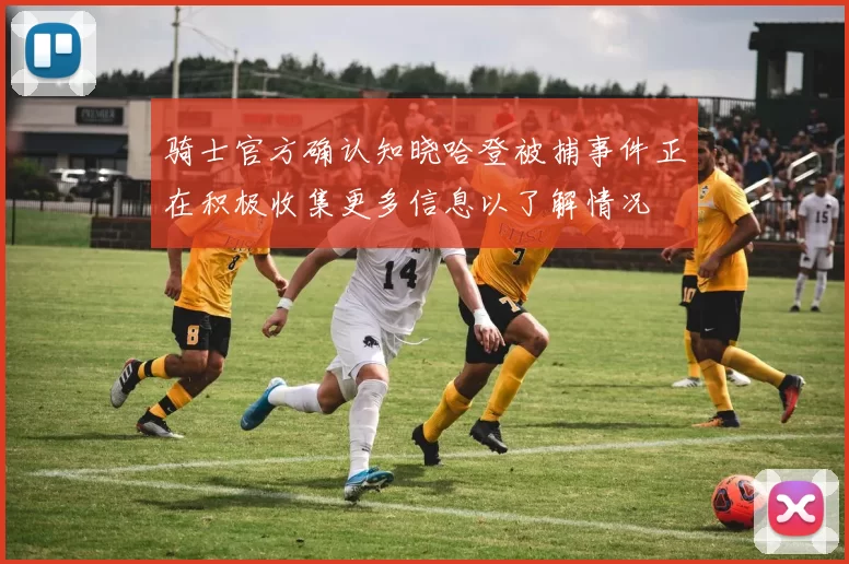 骑士官方确认知晓哈登被捕事件正在积极收集更多信息以了解情况