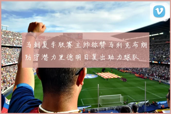 马刺夏季联赛主帅称赞马利克布朗防守潜力里德明日复出助力球队