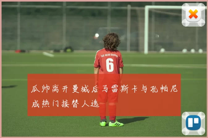 瓜帅离开曼城后马雷斯卡与孔帕尼成热门接替人选