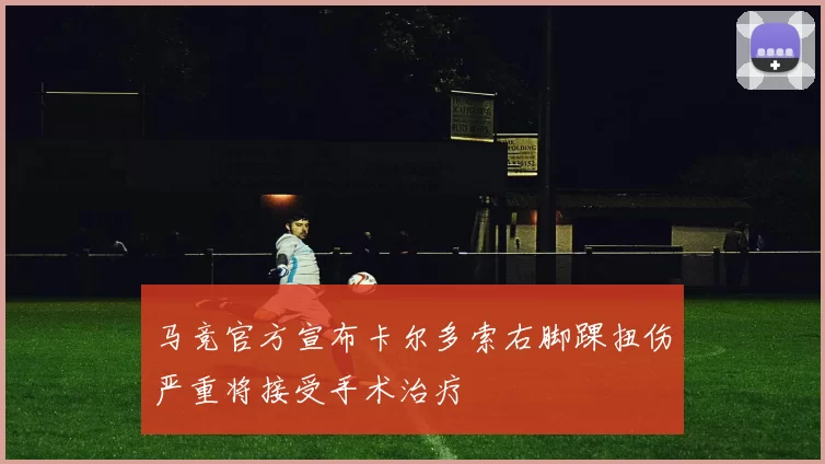 马竞官方宣布卡尔多索右脚踝扭伤严重将接受手术治疗
